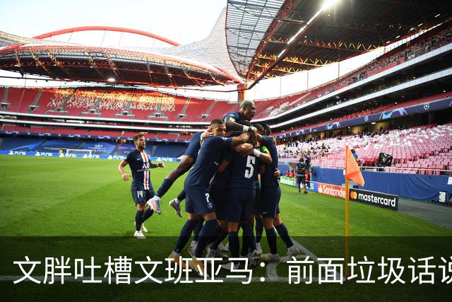 文胖吐槽文班亚马：前面垃圾话说得响 关键时刻却跑不动了